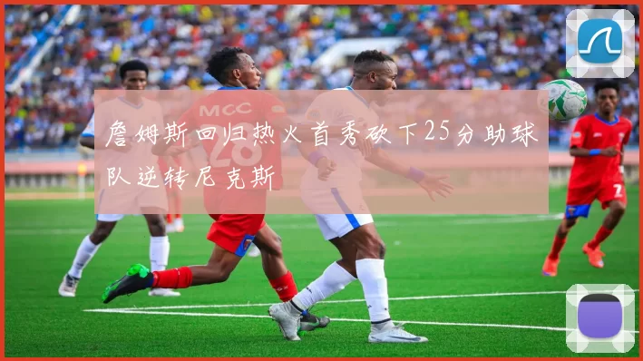 詹姆斯回归热火首秀砍下25分助球队逆转尼克斯